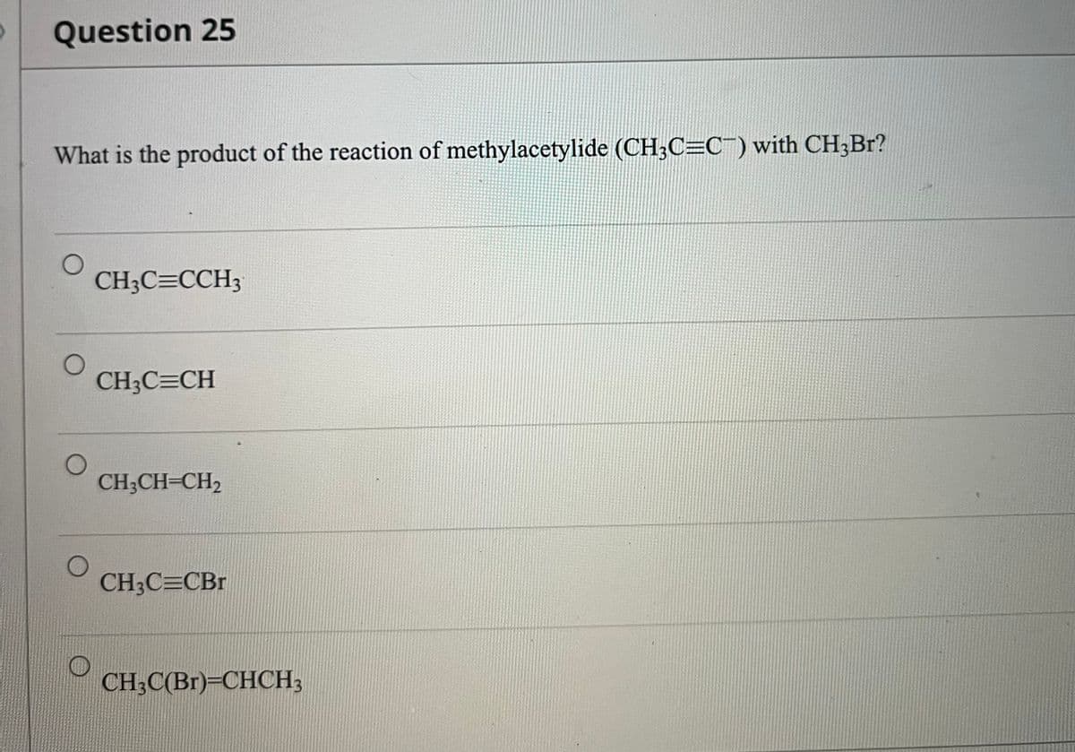 Question 25
What is the product of the reaction of methylacetylide (CH;C=C) with CH3BR?
CH3C=CCH3
CH3C=CH
CH;CH-CH2
CH3C=CBr
CH3C(Br)=CHCH3
