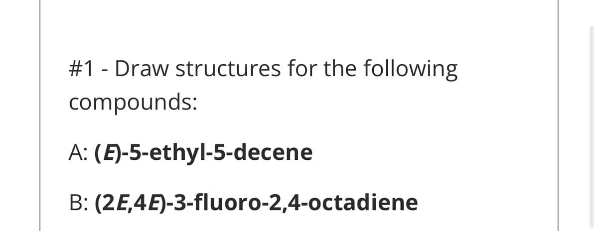 #1 - Draw structures for the following
compounds:
A: (E)-5-ethyl-5-decene
B: (2E,4E)-3-fluoro-2,4-octadiene
