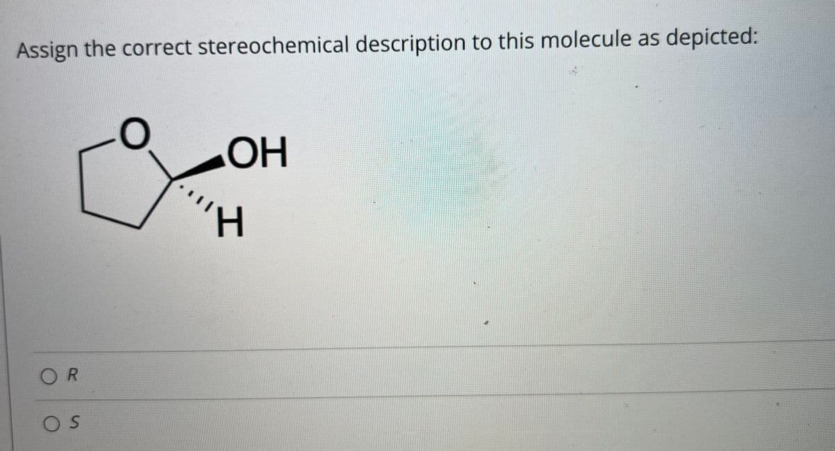 Assign the correct stereochemical description to this molecule as depicted:
OH
H.
OR
OS
