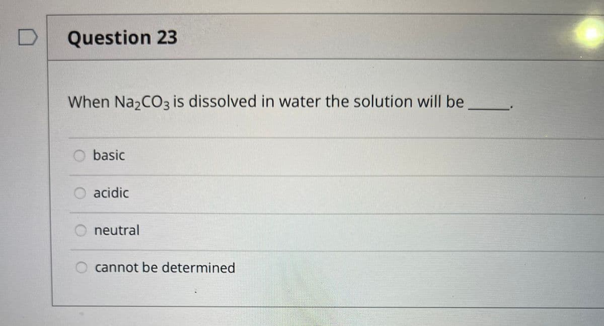 Question 23
When Na₂CO3 is dissolved in water the solution will be
O basic
acidic
neutral
cannot be determined