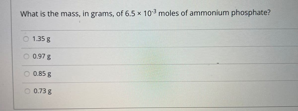 What is the mass, in grams, of 6.5 x 10-3 moles of ammonium phosphate?
1.35 g
0.97 g
0.85 g
O 0.73 g