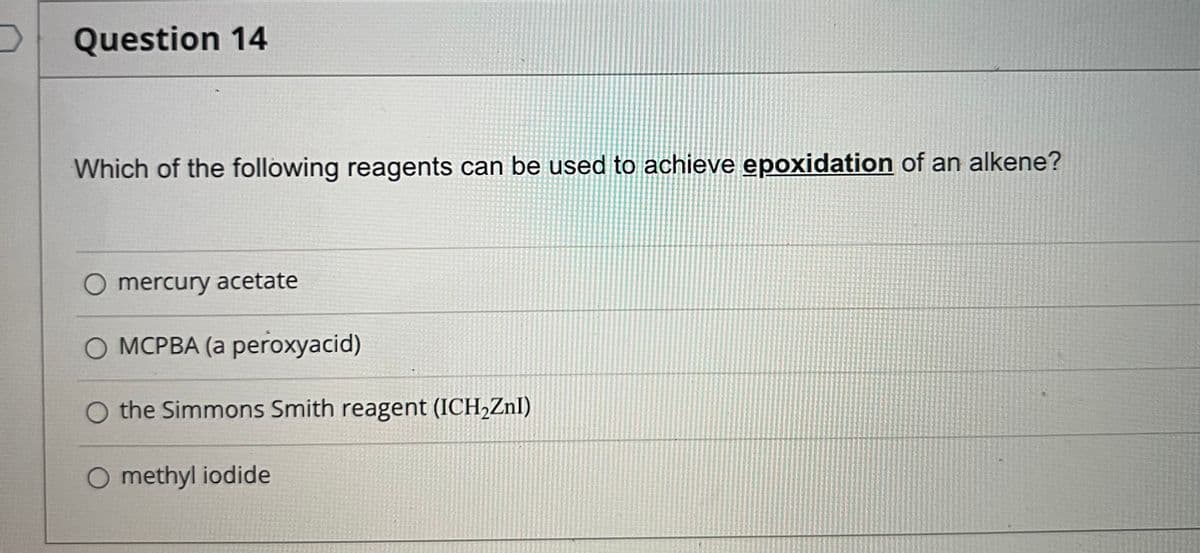 Question 14
Which of the following reagents can be used to achieve epoxidation of an alkene?
mercury acetate
O MCPBA (a peroxyacid)
O the Simmons Smith reagent (ICH,Znl)
O methyl iodide
