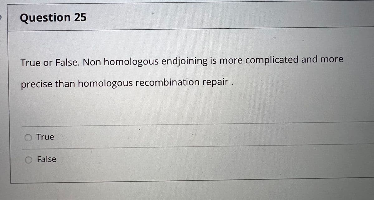 Question 25
True or False. Non homologous endjoining is more complicated and more
precise than homologous recombination repair.
True
O False