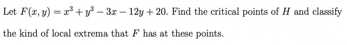 Let F(x, y) = x³ + y³ − 3x − 12y + 20. Find the critical points of H and classify
the kind of local extrema that F has at these points.