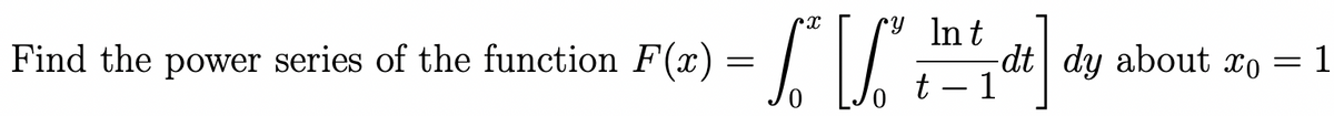 Find the power
In
series of the function F(x) = Lt, de] dy
X
-dt dy about xo = 1
t - 1