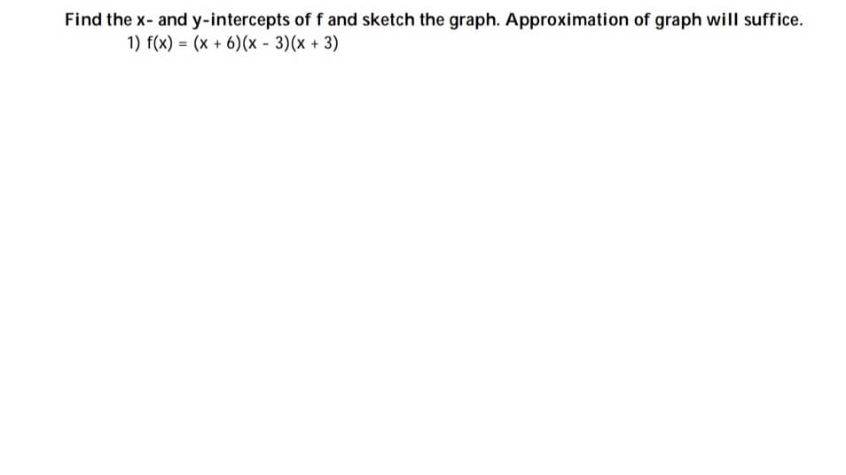 Find the x- and y-intercepts of f and sketch the graph. Approximation of graph will suffice.
1) f(x) = (x + 6)(x - 3)(x + 3)
