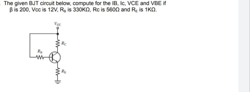 The given BJT circuit below, compute for the IB, Ic, VCE and VBE if
B is 200, Vcc is 12V, Rg is 330KO, Rc is 5600 and Rg is 1KQ.
Rc
R
RE
