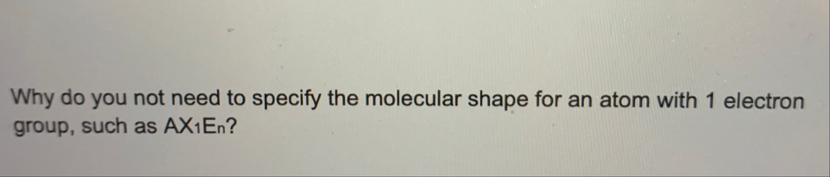 Why do you not need to specify the molecular shape for an atom with 1 electron
group, such as AX1EN?
