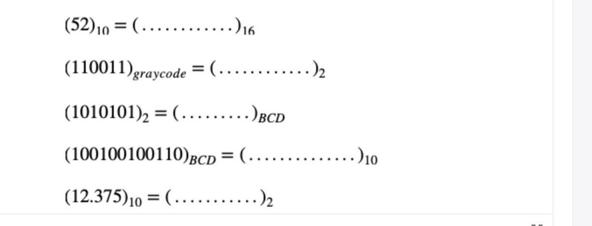 (52)10 =
(….......)16
(110011)graycode = (........
(1010101), = (........)BCD
(100100100110)BCD = (.….......)10
(12.375)10 =
(... .)2
%3D
