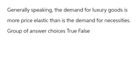 Generally speaking, the demand for luxury goods is
more price elastic than is the demand for necessities.
Group of answer choices True False