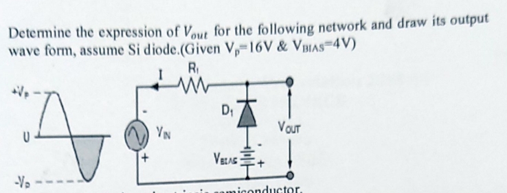 Determine the expression of Vout for the following network and draw its output
wave form, assume Si diode.(Given V₁-16V & VBIAS-4V)
R₁
D₁
VOUT
A
U
VELAS
miconductor.
