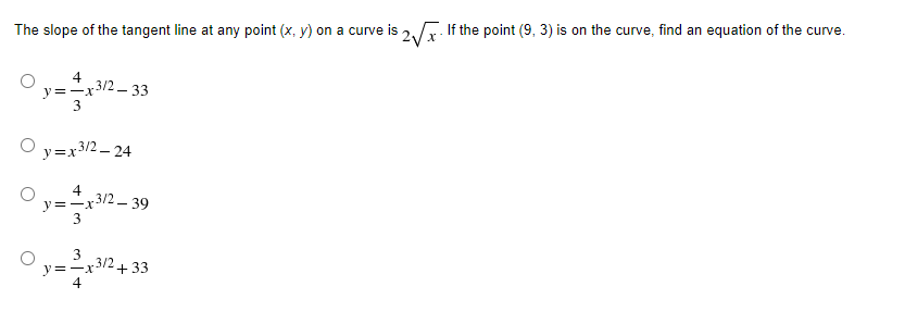 The slope of the tangent line at any point (x, y) on a curve is 2,5. If the point (9, 3) is on the curve, find an equation of the curve.
4
y=-x3/2 - 33
y=x3/2 – 24
4
y=-x3/2 – 39
3
3
y=-x3/2
4
+33
