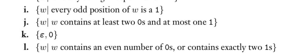 i. {w every odd position of w is a 1}
j. {ww contains at least two Os and at most one 1}
k. {ɛ,0}
1. {w w contains an even number of Os, or contains exactly two 1s}