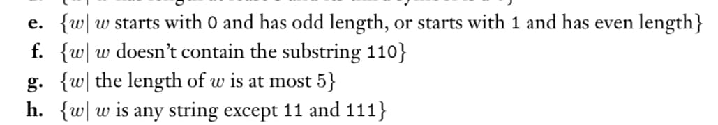 e. {w w starts with 0 and has odd length, or starts with 1 and has even length}
f. {w w doesn't contain the substring 110}
g. {w the length of w is at most 5}
h. {w w is any string except 11 and 111}