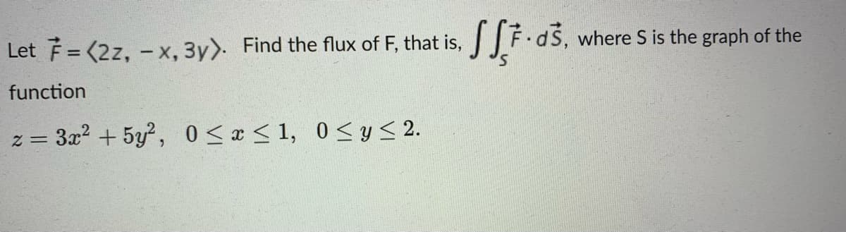 Let F = (2z, - x, 3y>: Find the flux of F, that is,
F.dS, where S is the graph of the
function
3x2 +5y, 0<x < 1, 0<y< 2.
