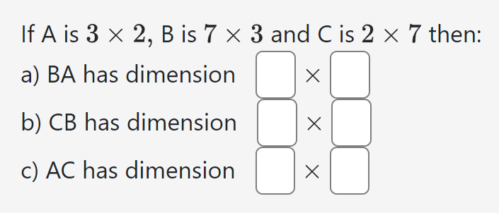 If A is 3 x 2, B is 7 × 3 and C is 2 × 7 then:
a) BA has dimension
X
b) CB has dimension
c) AC has dimension
X
X
0