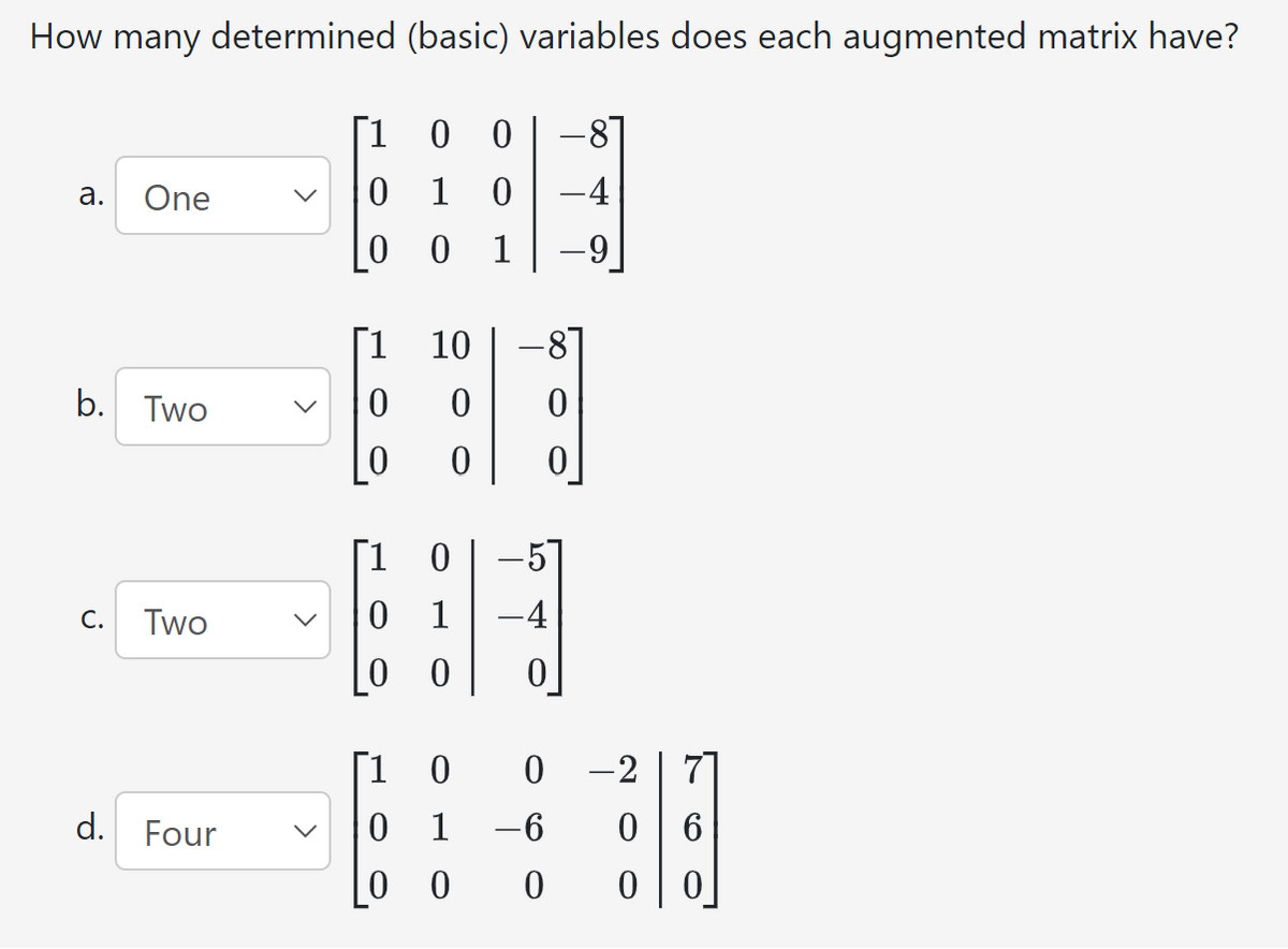 How many determined (basic) variables does each augmented matrix have?
a. One
b. Two
C. Two
d. Four
[1 0 0
0 1
00
[1 10
0
0
0 -4
8:]
0
[1 0
HA
0 1
0
[1 0
1
000
0
-2
-6 0
0 0