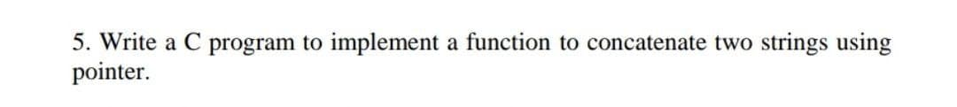 5. Write a C program to implement a function to concatenate two strings using
pointer.
