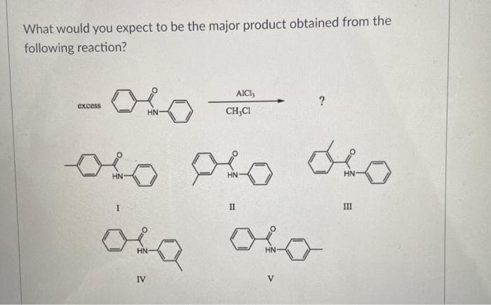 What would you expect to be the major product obtained from the
following reaction?
AICI,
?
еxcess
HN-
CH;CI
HN-
HN
HN
II
II
HN
HN-
IV
V
