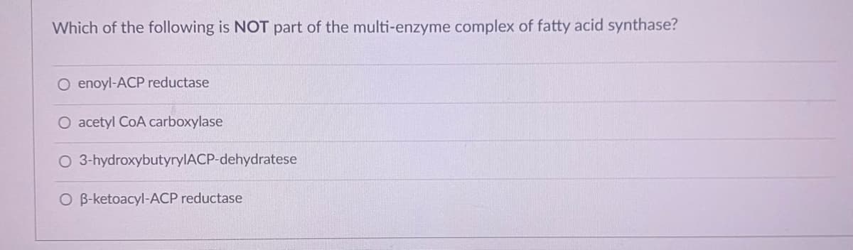 Which of the following is NOT part of the multi-enzyme complex of fatty acid synthase?
O enoyl-ACP reductase
O acetyl CoA carboxylase
O 3-hydroxybutyrylACP-dehydratese
O B-ketoacyl-ACP reductase

