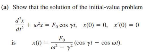 (a) Show that the solution of the initial-value problem
d²x
+ w²x = Fo cos yt, x(0) = 0, x'(0) = 0
dt²
is
x(1)
=
Fo
(cos yt
y
w²
-
cos wt).