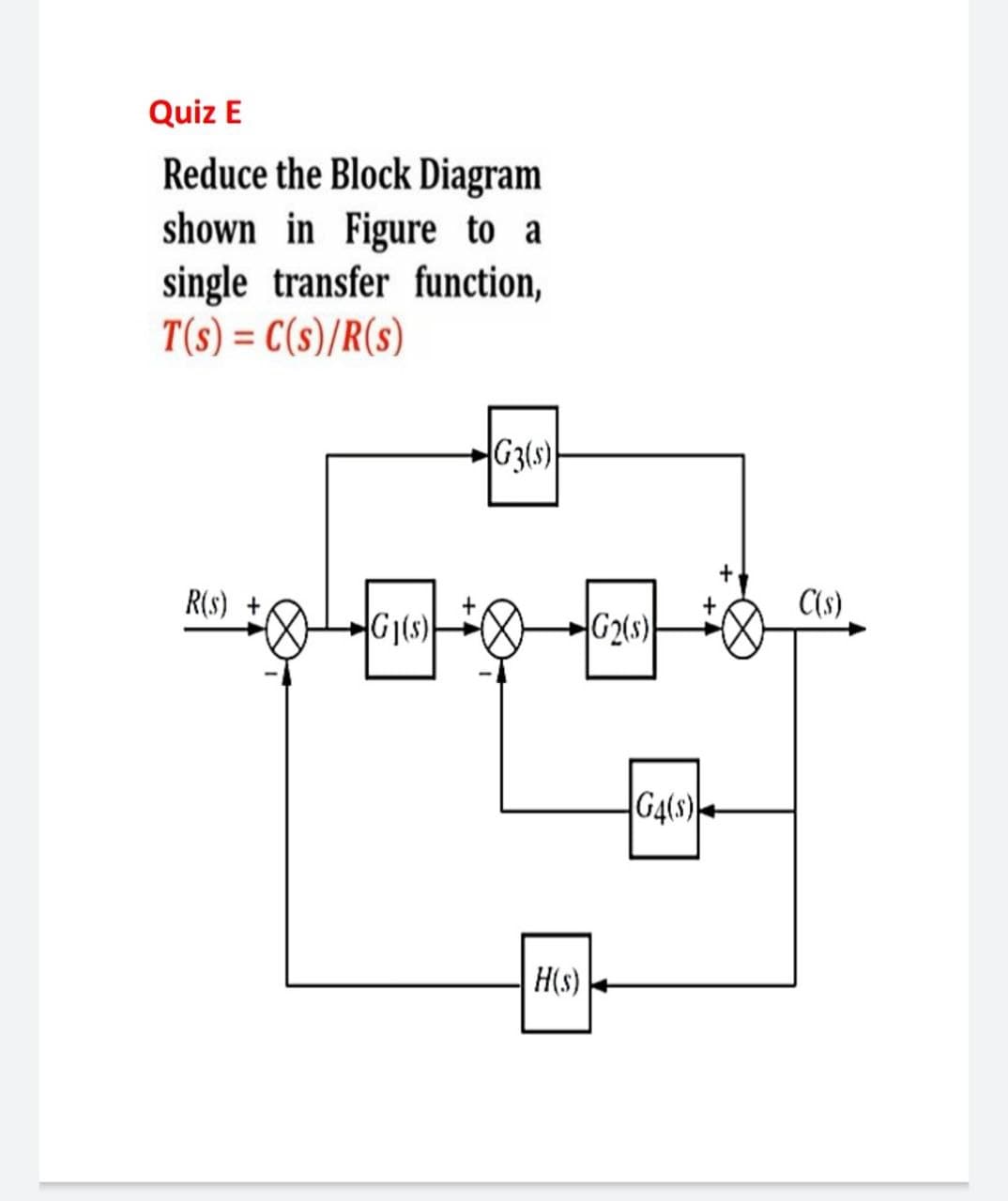 Quiz E
Reduce the Block Diagram
shown in Figure to a
single transfer function,
T(s) = C(s)/R(s)
G3(s)
R(s)
C(s)
G1ts)
G2ts)
G4(s)
H(s)
