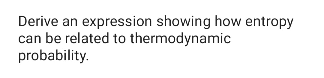 Derive an expression showing how entropy
can be related to thermodynamic
probability.
