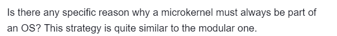 Is there any specific reason why a microkernel must always be part of
an OS? This strategy is quite similar to the modular one.