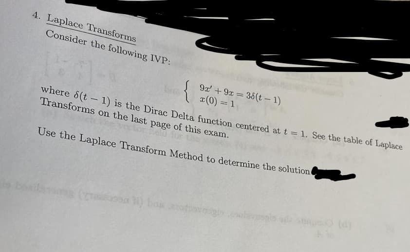 4. Laplace Transforms
Consider the following IVP:
9x' +9x 38(t - 1)
I(0) = 1
where d(t -1) is the Dirac Delta function centered at t = 1. See the table of Laplace
Transforms on the last page of this exam.
Use the Laplace Transform Method to determine the solution
e bila ( sa ) bo o
