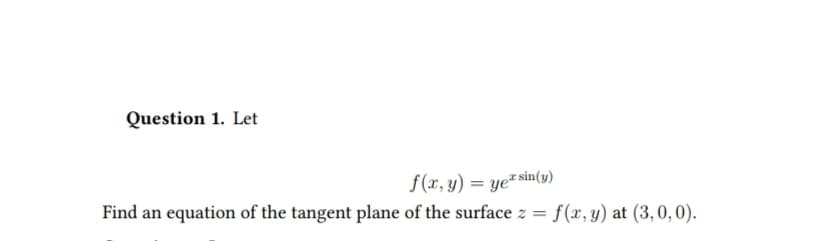 Question 1. Let
f(x, y) = ye sin(y)
r
Find an equation of the tangent plane of the surface z = f(x, y) at (3,0,0).