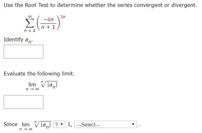 Use the Root Test to determine whether the series convergent or divergent.
Зп
-4n
n+1
n 2
Identify an
Evaluate the following limit.
limTan
n co
Since lim lal ?1,-Select
n co

