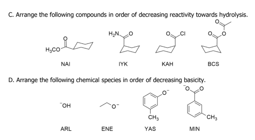 C. Arrange the following compounds in order of decreasing reactivity towards hydrolysis.
H2N,
M,co
H3CO
NAI
IYK
КАН
BCS
D. Arrange the following chemical species in order of decreasing basicity.
OH
он
CH3
`CH3
ARL
ENE
YAS
MIN

