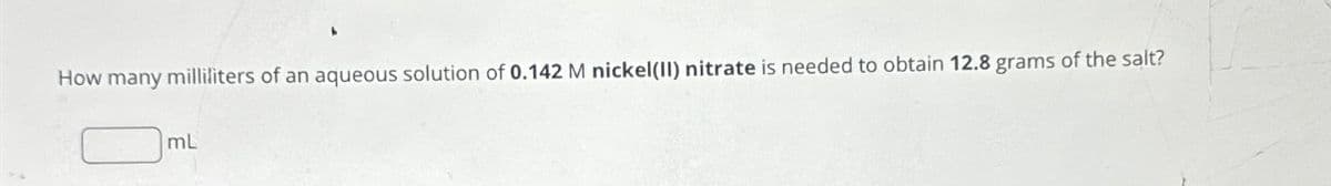 How many milliliters of an aqueous solution of 0.142 M nickel (II) nitrate is needed to obtain 12.8 grams of the salt?
mL