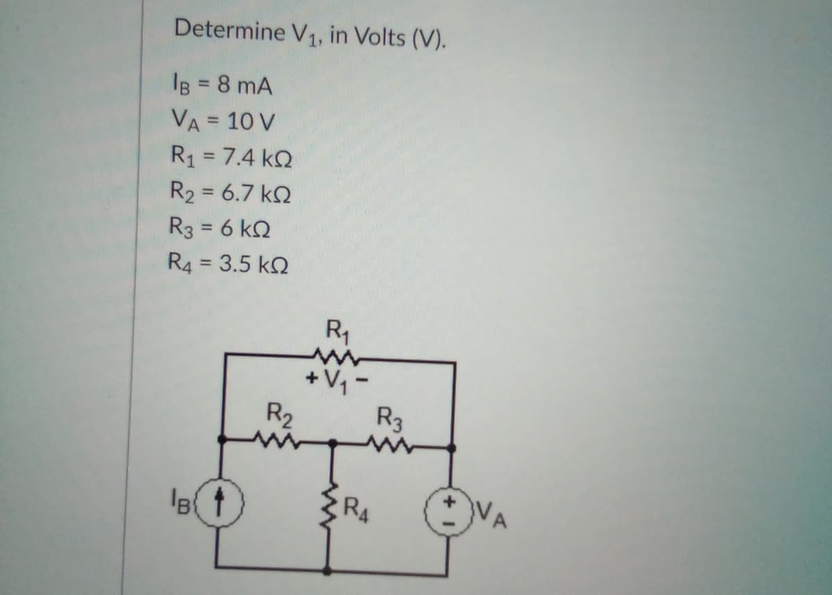 Determine V1, in Volts (V).
IB = 8 mA
VA = 10 V
R1 = 7.4 kQ
R2 = 6.7 kQ
R3 = 6 kQ
R4 = 3.5 kQ
R1
+V -
R2
R3
RA
VA
