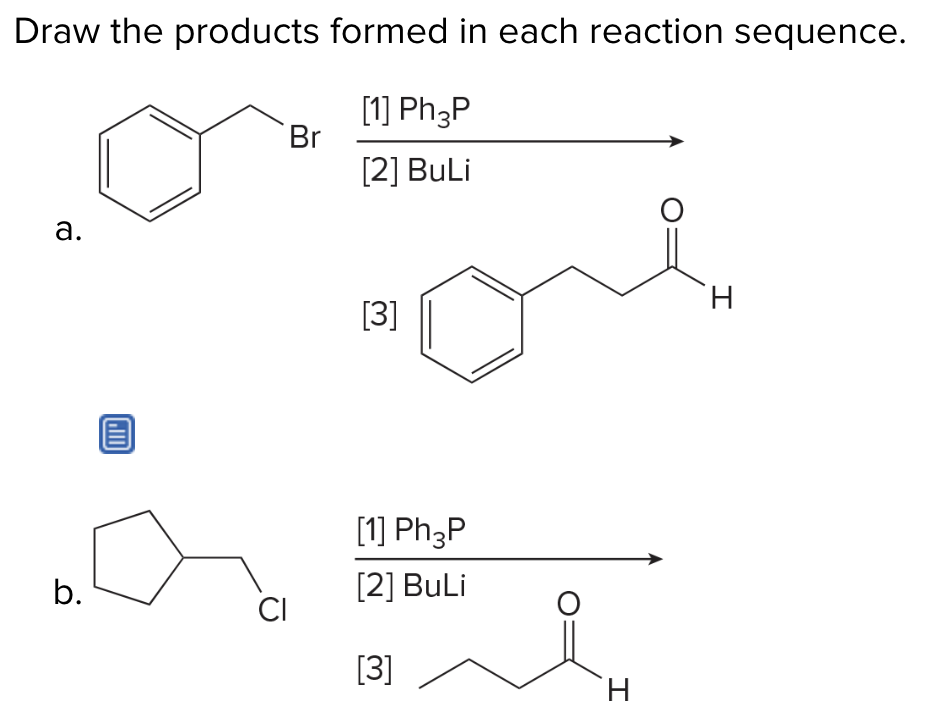 Draw the products formed in each reaction sequence.
a.
b.
CI
[1] Ph3P
Br
[2] BuLi
H
[3]
[1] Ph3P
[2] BuLi
[3]
H