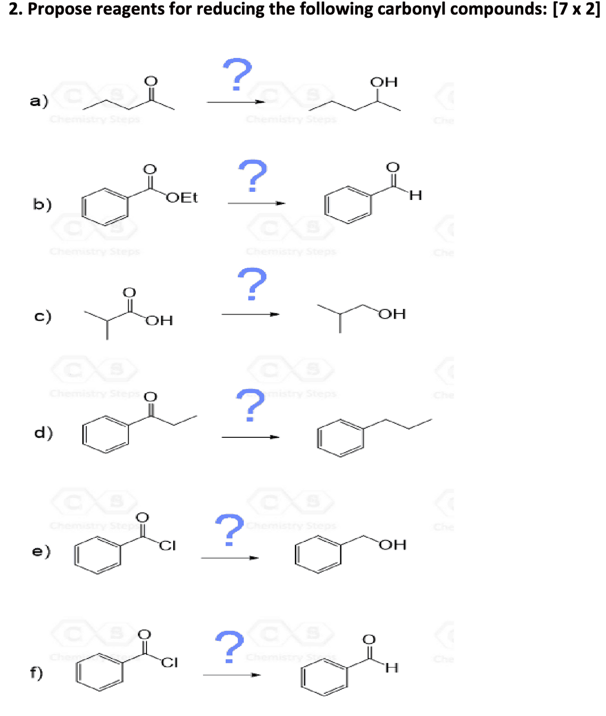 2. Propose reagents for reducing the following carbonyl compounds: [7 x 2]
요?
a) i
Chemistry Steps
?2
Chemistry Steps
OH
Che
b)
c)
d)
Chemistry Steps
CO
Chemistry Steps
OH
OEt
?
co
Chemistry Steps
?
CO
OH
H
A
Che
?
mistry Steps
Che
e)
f)
CO
Chemistry Step
Cher
요
CI
?
CO
Chemistry Steps
CO
?
Chemistry St
Che
OH
H