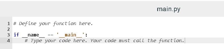main.py
1 # Define your function here.
2
3 if
# Type your code here. Your code must call the function.
name
main ':
3D%3D
4
