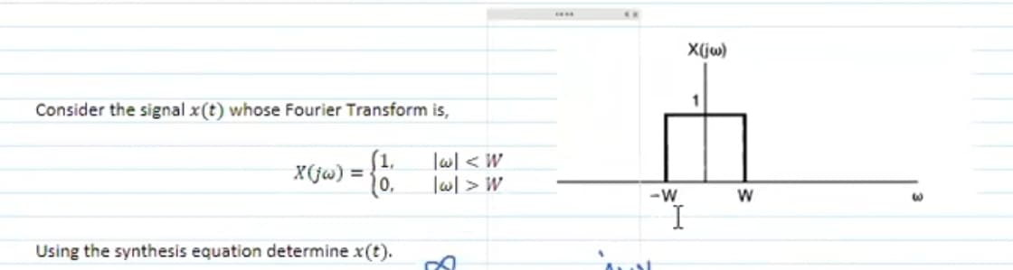X(jw)
Consider the signal x(t) whose Fourier Transform is,
[1,
|w/ < W
X(jw)
10.
|w| > W
-W
I
Using the synthesis equation determine x(t).
