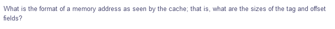 What is the format of a memory address as seen by the cache; that is, what are the sizes of the tag and offset
fields?
