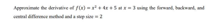 Approximate the derivative of f(x) = x² + 4x + 5 at x = 3 using the forward, backward, and
central difference method and a step size = 2
