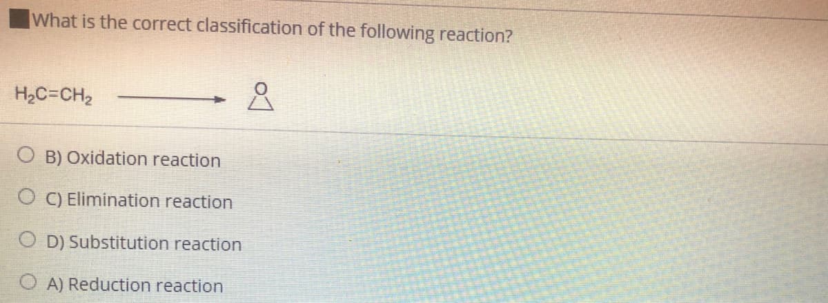 What is the correct classification of the following reaction?
H2C=CH2
B) Oxidation reaction
O C) Elimination reaction
O D) Substitution reaction
A) Reduction reaction
