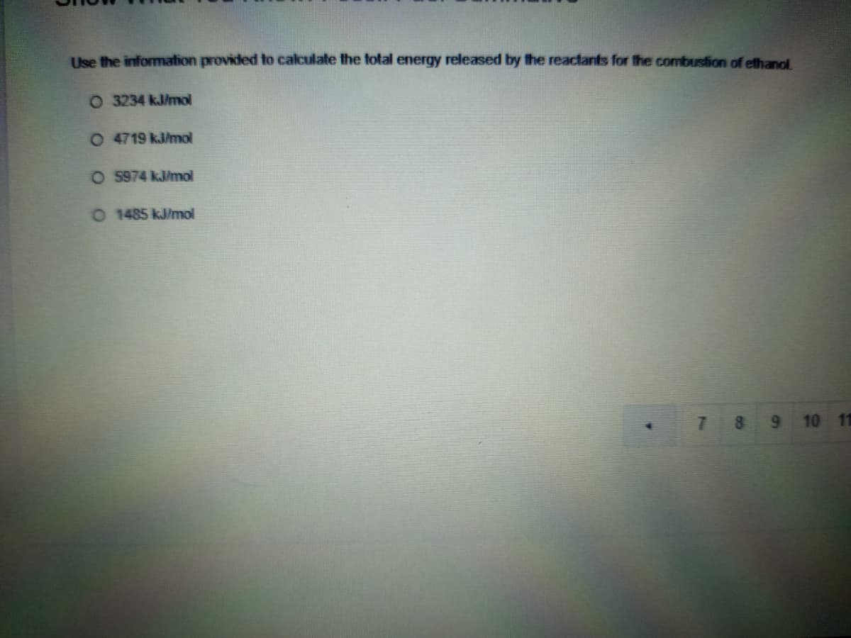 Use the information provided to calculate the total energy released by the reactants for the combustion of ethanol
O 3234 kJ/mol
O 4719 kJ/mol
O 5974 kJ/mol
O 1485 kJ/mol
7.
8.
10 11
