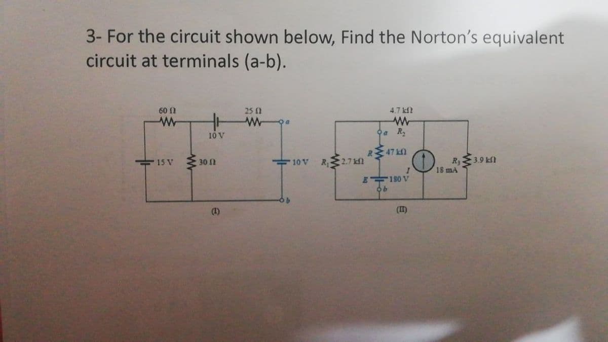 3- For the circuit shown below, Find the Norton's equivalent
circuit at terminals (a-b).
60 f1
25 1
4.7 k2
10 V
Oa R2
47 k
R.
10 V R, 2.7l
R3
18 mA
15 V
30 N
3.9 kN
E 180 V
99
(1)
(II)
