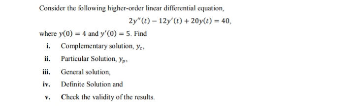 Consider the following higher-order linear differential equation,
2y"(t) – 12y'(t) + 20y(t) = 40,
where y(0) = 4 and y'(0) = 5. Find
i. Complementary solution, yç,
ii. Particular Solution, yp,
iii.
General solution,
iv.
Definite Solution and
V.
Check the validity of the results.

