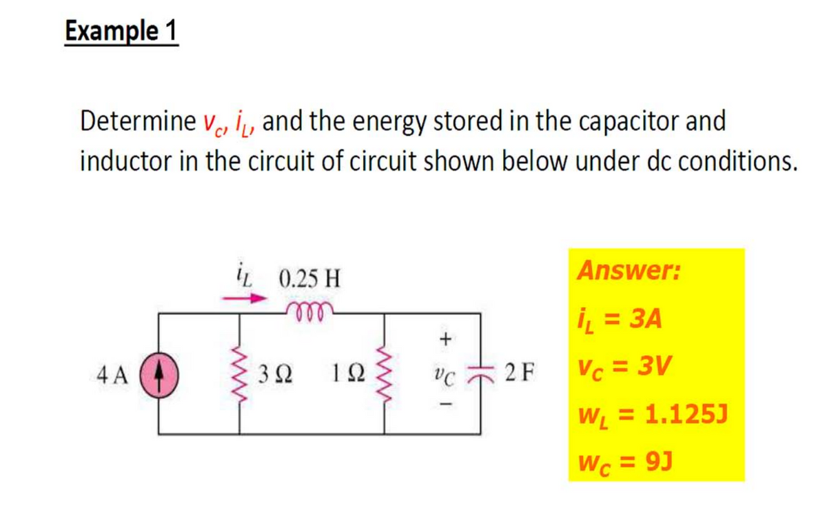 Example 1
Determine v, i, and the energy stored in the capacitor and
inductor in the circuit of circuit shown below under dc conditions.
İL 0.25 H
Answer:
ell
İL = 3A
4 A
10
2 F
Vc = 3V
WL = 1.125J
Wc = 9J
ww
3)
