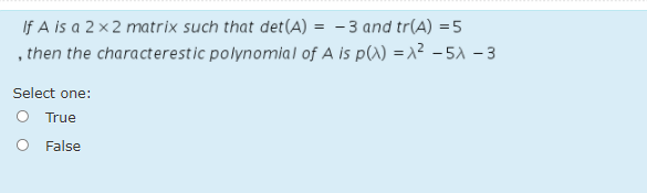 If A is a 2 ×2 matrix such that det(A) = - 3 and tr(A) =5
then the characterestic polynomial of A is p(W) =x² - 5A – 3
Select one:
True
False
