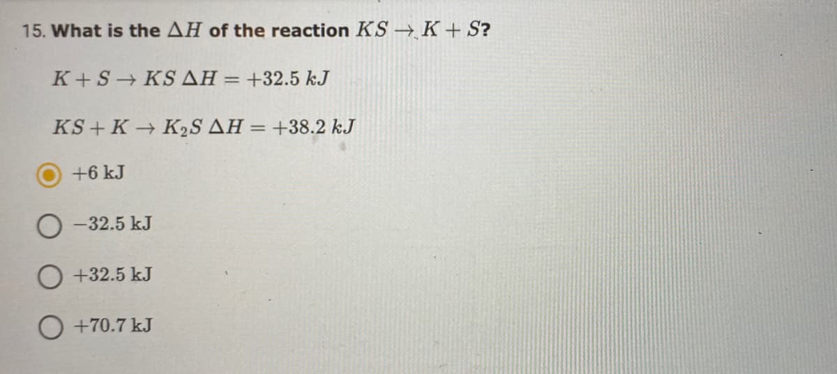 15. What is the AH of the reaction KS → K+ S?
K+S KS AH = +32.5 kJ
KS + K K2S AH = +38.2 kJ
+6 kJ
O - 32.5 kJ
O +32.5 kJ
O +70.7 kJ
