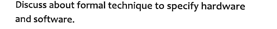 Discuss about formal technique to specify hardware
and software.