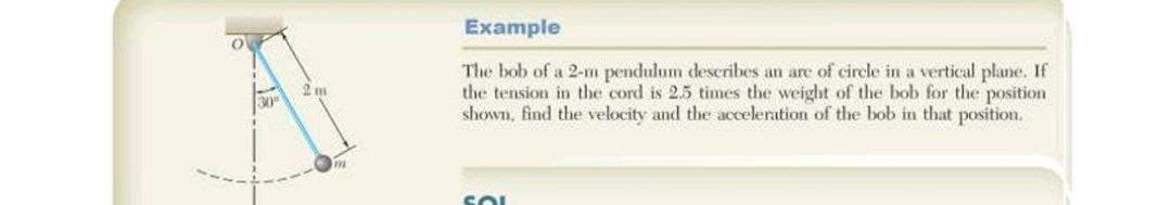 Example
The bob of a 2-m pendulum describes an are of circle in a vertical plane. If
the tension in the cord is 2.5 times the weight of the bob for the position
shown, find the velocity and the acceleration of the bob in that position.
SOL
