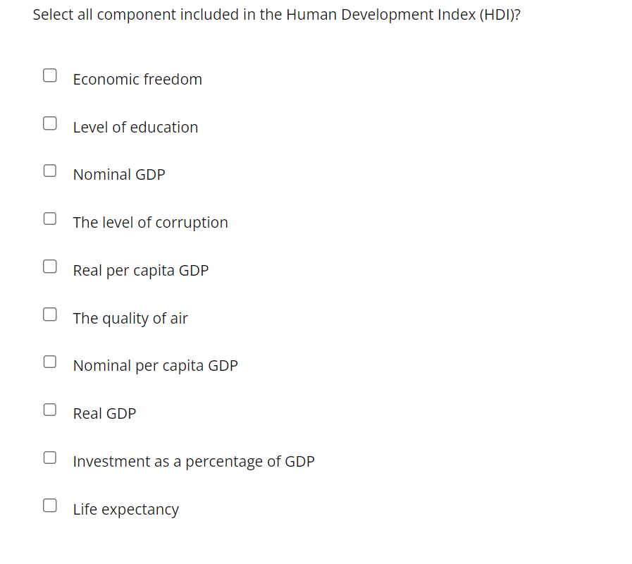 Select all component included in the Human Development Index (HDI)?
Economic freedom
Level of education
Nominal GDP
The level of corruption
Real per capita GDP
The quality of air
Nominal per capita GDP
O Real GDP
Investment as a percentage of GDP
Life expectancy